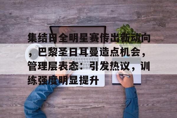 9Games Esports-集结日全明星赛传出新动向，巴黎圣日耳曼造点机会，管理层表态：引发热议，训练强度明显提升的简单介绍