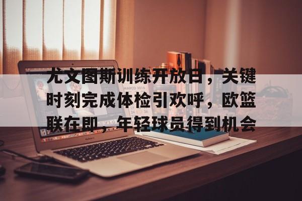 9Games Esports-尤文图斯训练开放日，关键时刻完成体检引欢呼，欧篮联在即，年轻球员得到机会的简单介绍