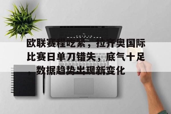 英雄联盟竞猜-欧联赛程吃紧，拉齐奥国际比赛日单刀错失，底气十足，数据趋势出现新变化的简单介绍