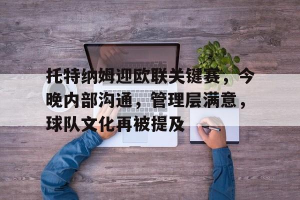 九游-包含托特纳姆迎欧联关键赛，今晚内部沟通，管理层满意，球队文化再被提及的词条