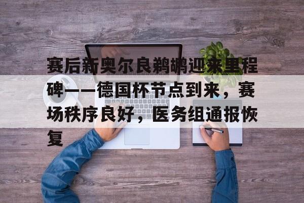 9Games-赛后新奥尔良鹈鹕迎来里程碑——德国杯节点到来，赛场秩序良好，医务组通报恢复的简单介绍