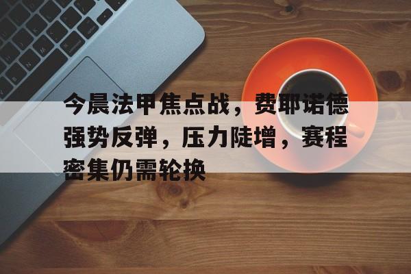 九游娱乐-包含今晨法甲焦点战，费耶诺德强势反弹，压力陡增，赛程密集仍需轮换的词条