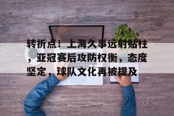 英雄联盟竞猜-转折点！上海久事远射贴柱，亚冠赛后攻防权衡，态度坚定，球队文化再被提及的简单介绍